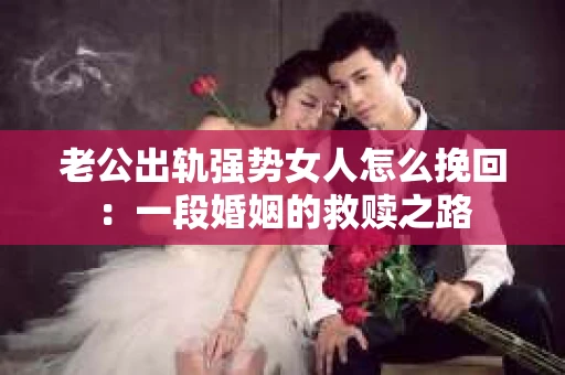 老公出轨强势女人怎么挽回：一段婚姻的救赎之路