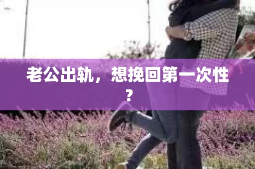 老公出轨，想挽回第一次性？