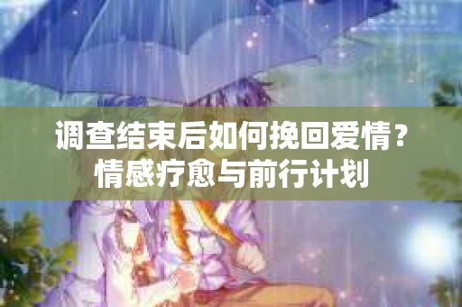 调查结束后如何挽回爱情？情感疗愈与前行计划