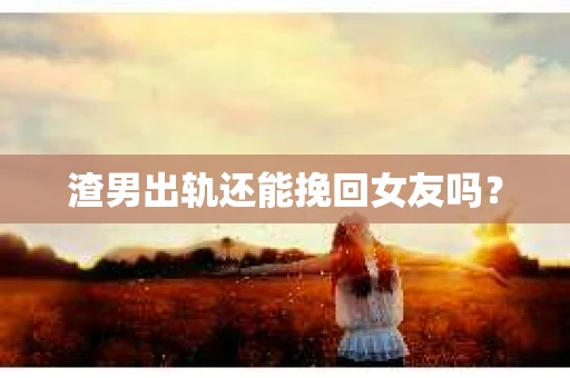 渣男出轨还能挽回女友吗？