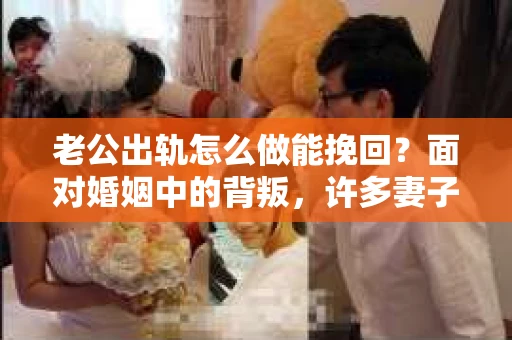 老公出轨怎么做能挽回？面对婚姻中的背叛，许多妻子都会感到痛苦和无助。但请相信，无论情况多么棘手，都有可能找到解决问题的方法。以下是我根据多年律师经验，结合实际案例，为大家整理的一些挽回婚姻的建议。