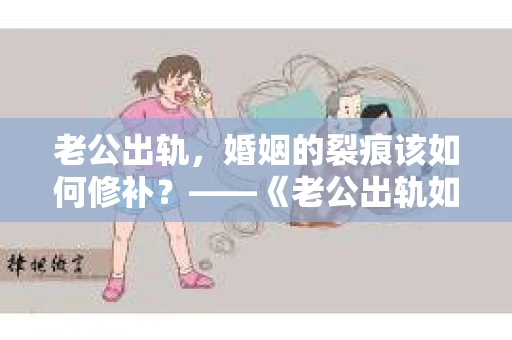 老公出轨，婚姻的裂痕该如何修补？——《老公出轨如何挽回的书》带你走出困境