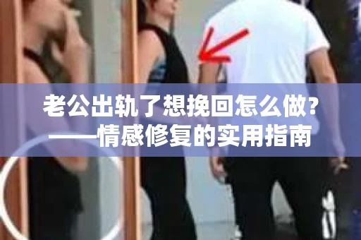 老公出轨了想挽回怎么做？——情感修复的实用指南