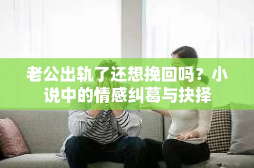 老公出轨了还想挽回吗？小说中的情感纠葛与抉择