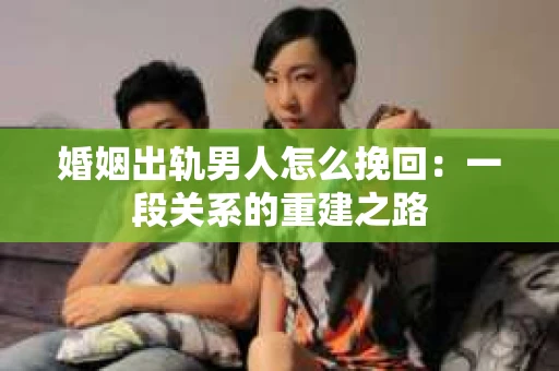 婚姻出轨男人怎么挽回：一段关系的重建之路