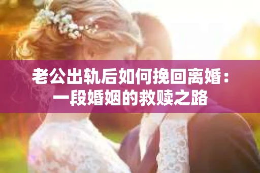 老公出轨后如何挽回离婚：一段婚姻的救赎之路