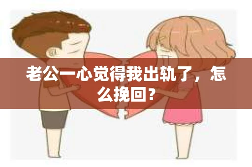 老公一心觉得我出轨了，怎么挽回？