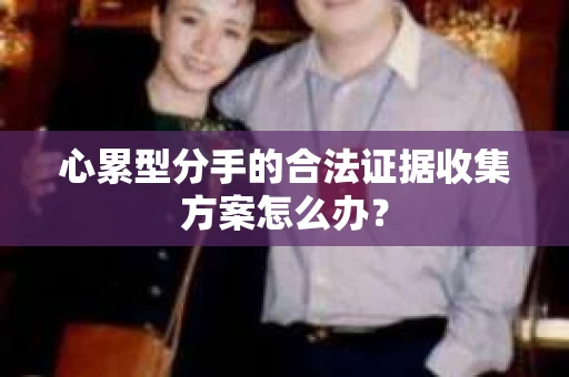 心累型分手的合法证据收集方案怎么办？