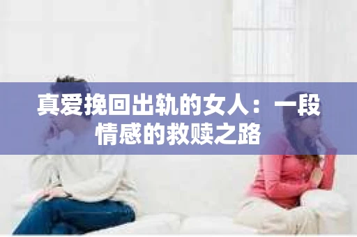 真爱挽回出轨的女人：一段情感的救赎之路