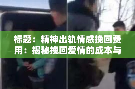 标题：精神出轨情感挽回费用：揭秘挽回爱情的成本与价值