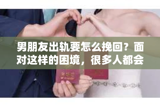 男朋友出轨要怎么挽回？面对这样的困境，很多人都会感到无助和痛苦。但请相信，无论情况多么复杂，总有解决问题的方法。今天，就让我来和大家聊聊，当男朋友出轨时，我们应该如何挽回这段感情。