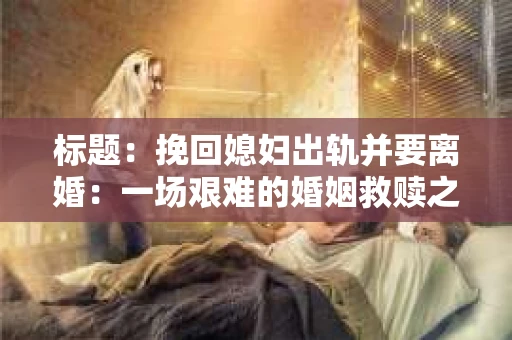 标题：挽回媳妇出轨并要离婚：一场艰难的婚姻救赎之路