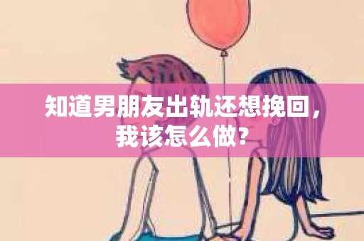知道男朋友出轨还想挽回,我该怎么做? 知道男朋友出轨还想挽回,我该怎么做?