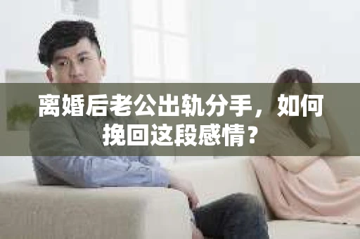 离婚后老公出轨分手，如何挽回这段感情？