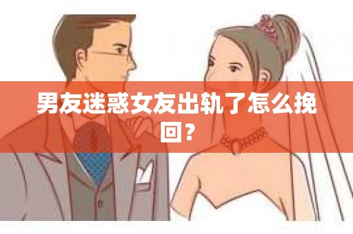 男友迷惑女友出轨了怎么挽回？