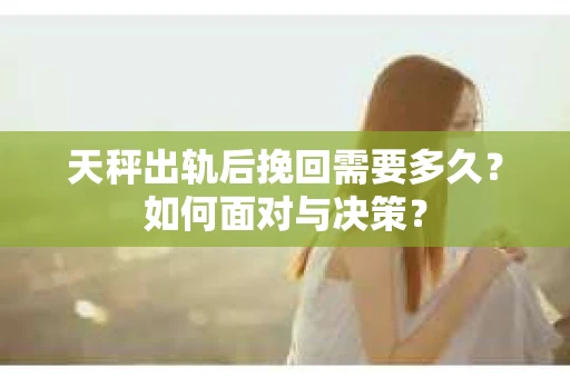 天秤出轨后挽回需要多久？如何面对与决策？