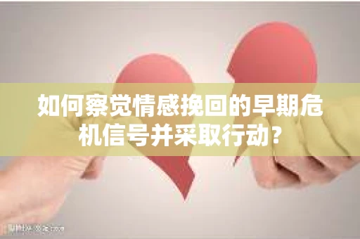 如何察觉情感挽回的早期危机信号并采取行动？