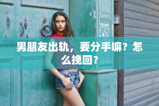 男朋友出轨，要分手嘛？怎么挽回？