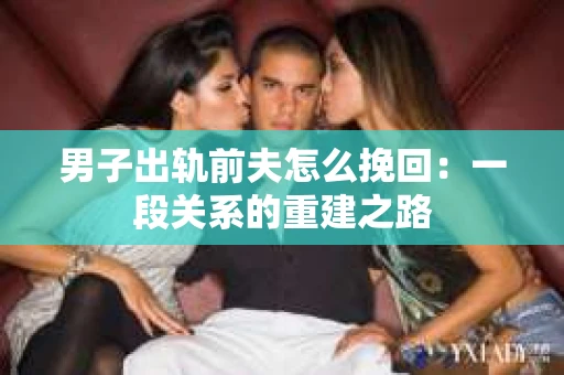 男子出轨前夫怎么挽回：一段关系的重建之路