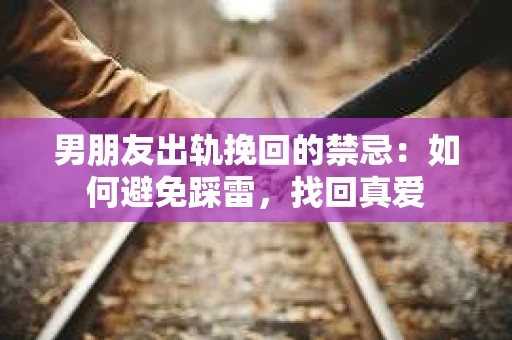 男朋友出轨挽回的禁忌：如何避免踩雷，找回真爱
