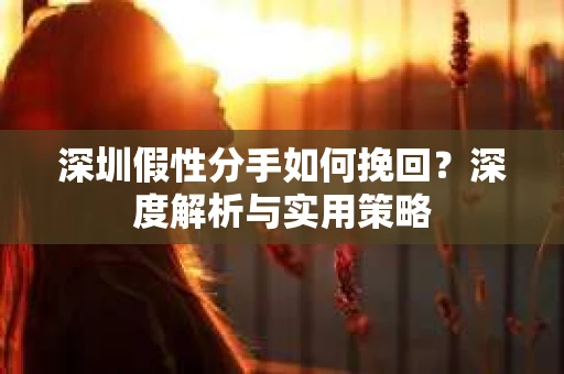 深圳假性分手如何挽回？深度解析与实用策略