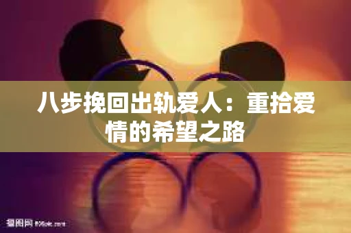 八步挽回出轨爱人：重拾爱情的希望之路