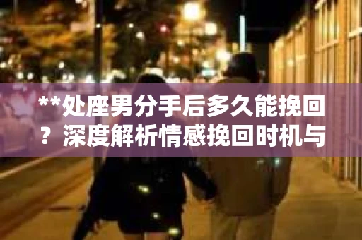 **处座男分手后多久能挽回？深度解析情感挽回时机与策略**