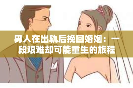 男人在出轨后挽回婚姻：一段艰难却可能重生的旅程