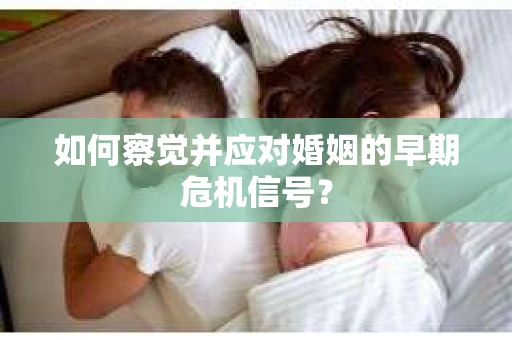 如何察觉并应对婚姻的早期危机信号？