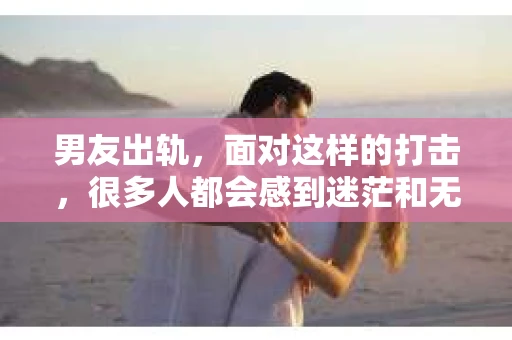 男友出轨，面对这样的打击，很多人都会感到迷茫和无助。那么，男友出轨后，我们该怎么办呢？如何挽回这段感情？今天，就让我来和大家聊聊这个问题。