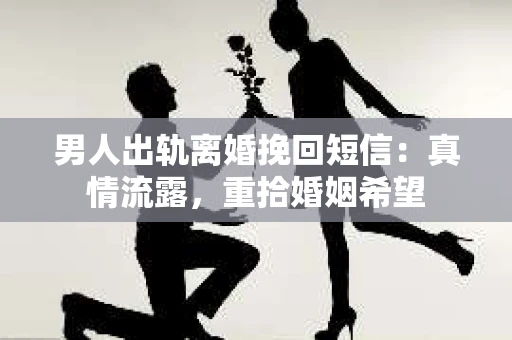 男人出轨离婚挽回短信：真情流露，重拾婚姻希望