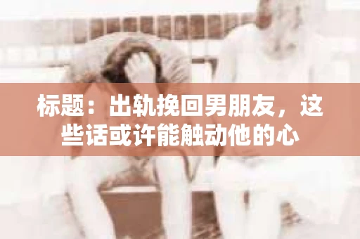 标题：出轨挽回男朋友，这些话或许能触动他的心