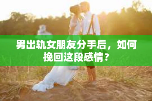男出轨女朋友分手后，如何挽回这段感情？