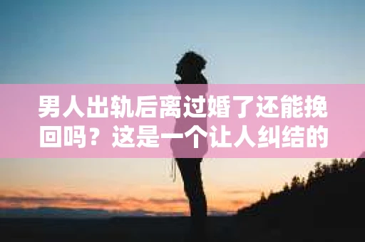 男人出轨后离过婚了还能挽回吗？这是一个让人纠结的问题。在这个充满变数的世界里，婚姻的稳固性似乎变得越来越难以保证。那么，当一个男人出轨后离婚了，他还有机会挽回这段婚姻吗？今天，我们就来探讨一下这个问题。
