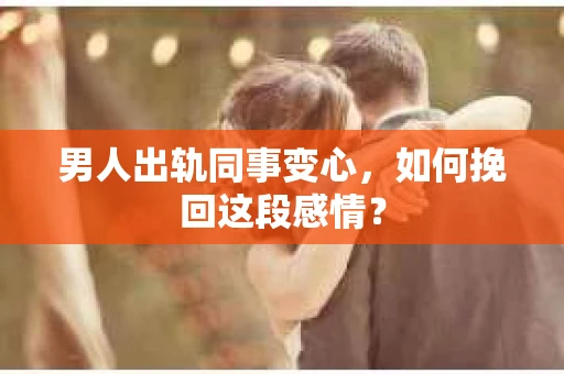 男人出轨同事变心，如何挽回这段感情？