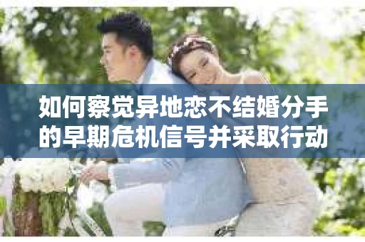 如何察觉异地恋不结婚分手的早期危机信号并采取行动？