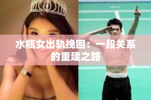 水瓶女出轨挽回:一段关系的重建之路 水瓶女出轨挽回:一段关系的重建之路