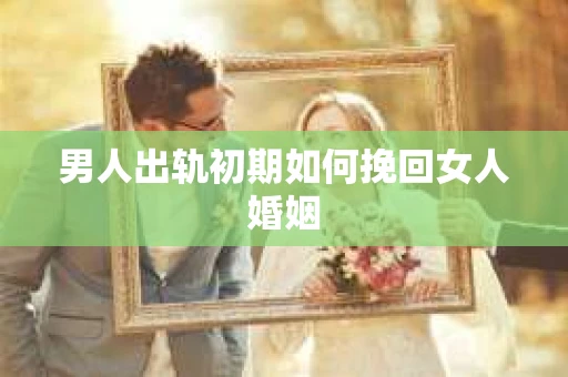 男人出轨初期如何挽回女人婚姻