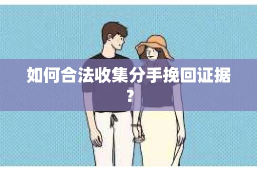 如何合法收集分手挽回证据？