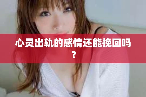 心灵出轨的感情还能挽回吗？