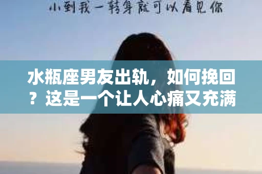 水瓶座男友出轨，如何挽回？这是一个让人心痛又充满挑战的问题。在爱情的世界里，我们总是希望找到那个对的人，但现实往往不尽如人意。今天，就让我们一起来探讨一下，当水瓶座男友出轨时，我们该如何挽回这段感情。