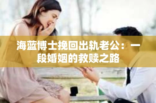 海蓝博士挽回出轨老公：一段婚姻的救赎之路