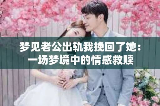 梦见老公出轨我挽回了她：一场梦境中的情感救赎