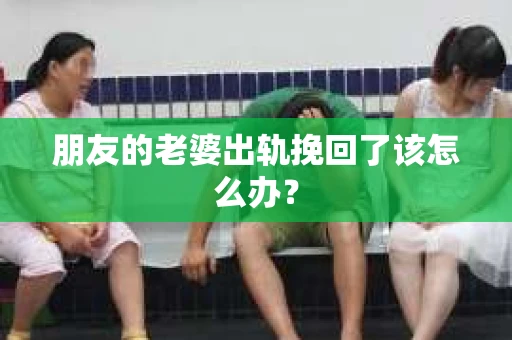 朋友的老婆出轨挽回了该怎么办？