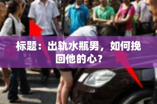 标题:出轨水瓶男,如何挽回他的心? 标题:出轨水瓶男,如何挽回他的心?