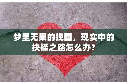 梦里无果的挽回，现实中的抉择之路怎么办？