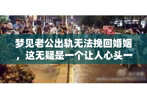 梦见老公出轨无法挽回婚姻，这无疑是一个让人心头一紧的梦境。在现实生活中，婚姻问题一直是人们关注的焦点，而梦境中的出轨，更是让人心生疑虑。那么，这样的梦境究竟预示着什么？我们又该如何面对呢？今天，就让我们一起来探讨一下这个话题。