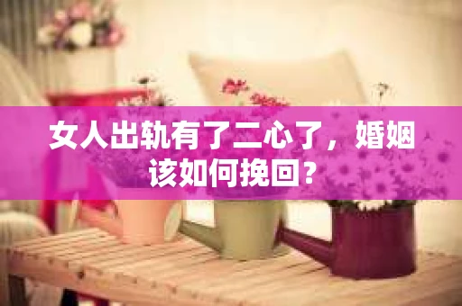 女人出轨有了二心了,婚姻该如何挽回? 女人出轨有了二心了,婚姻该如何挽回?