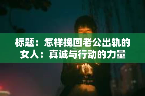 标题：怎样挽回老公出轨的女人：真诚与行动的力量
