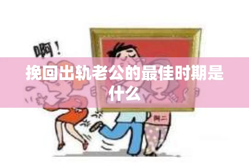 挽回出轨老公的最佳时期是什么